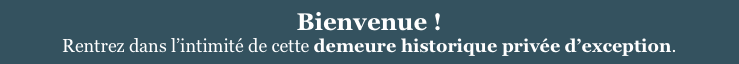 Bienvenue !
Rentrez dans l’intimité de cette demeure historique privée d’exception.
